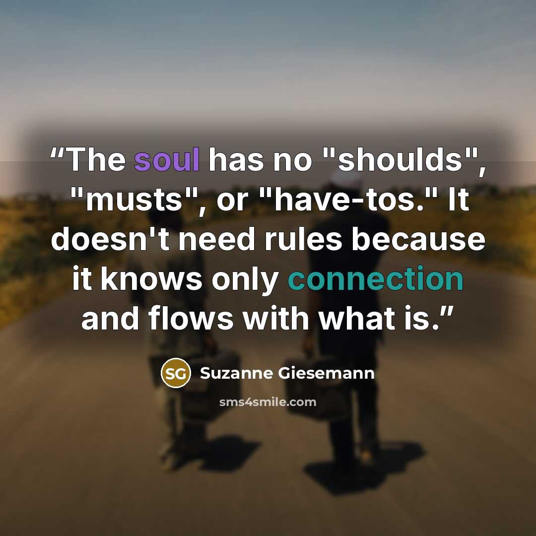 “The soul has no "shoulds", "musts", or "have-tos." It doesn't need rules because it knows only connection and flows with what is.” quote by Suzanne Giesemann