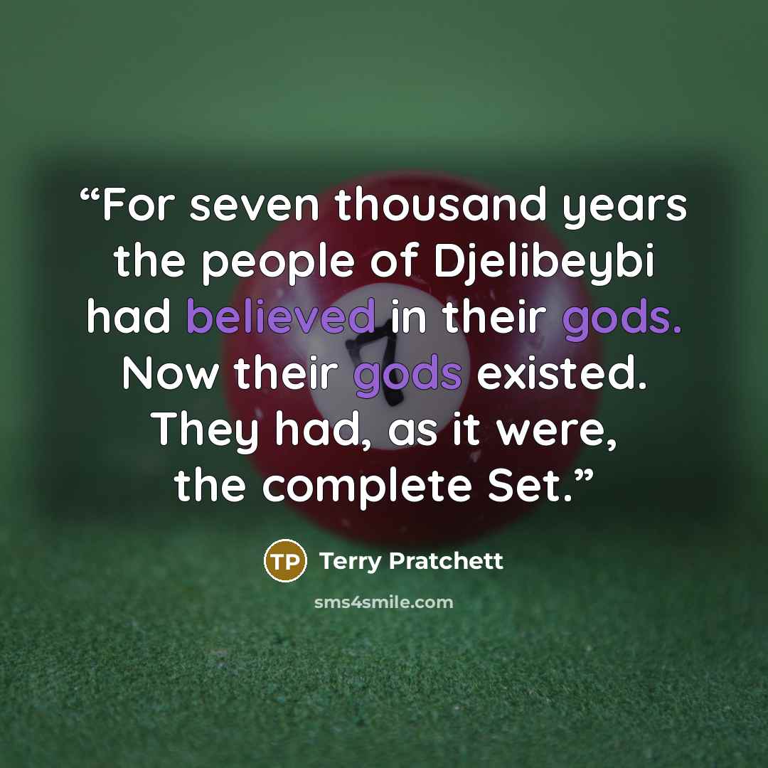 “For seven thousand years the people of Djelibeybi had believed in their gods. Now their gods existed. They had, as it were, the complete Set.” quote by Terry Pratchett