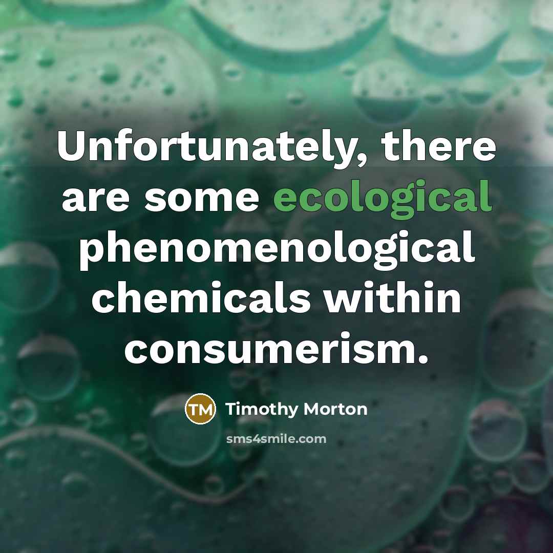 “Unfortunately, there are some ecological phenomenological chemicals within consumerism.…” quote by Timothy Morton