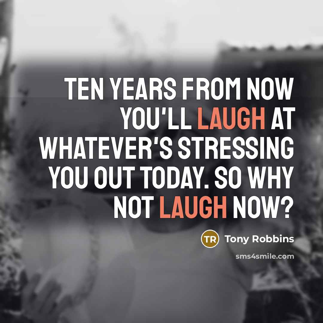 “Ten years from now you'll laugh at whatever's stressing you out today. So why not laugh now?” quote by Tony Robbins