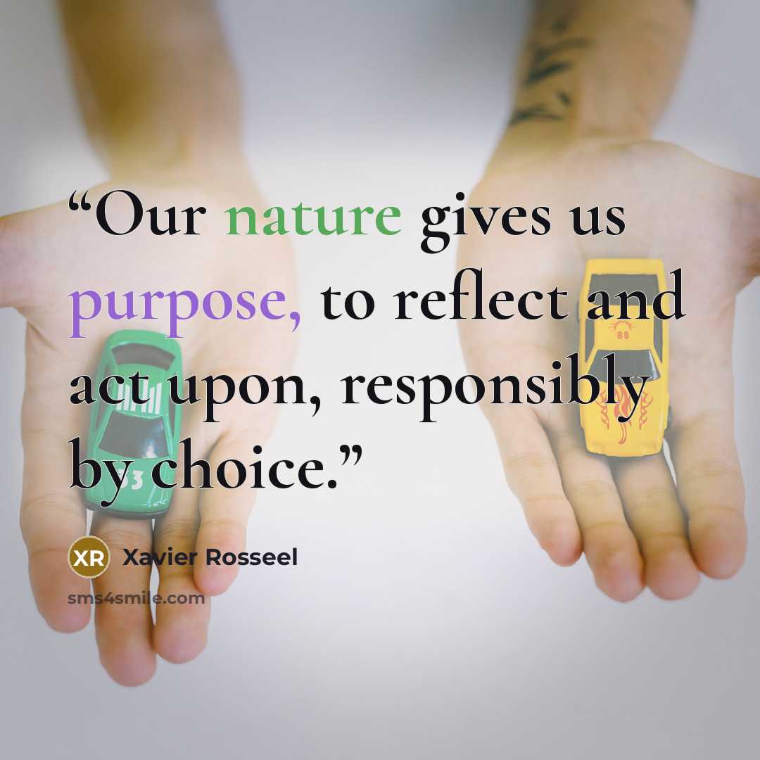 “Our nature gives us purpose, to reflect and act upon, responsibly by choice.” quote by Xavier Rosseel