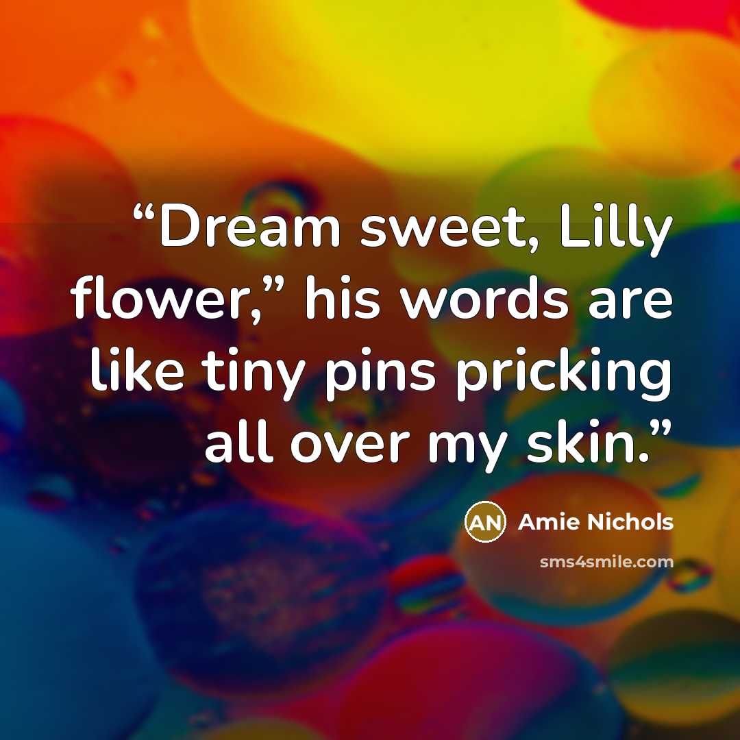 “Dream sweet, Lilly flower,” his words are like tiny pins pricking all over my skin.” quote by Amie Nichols