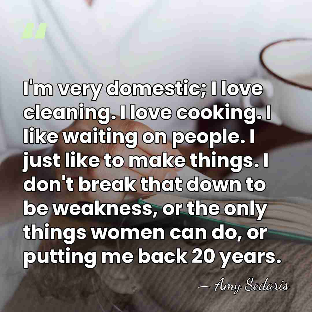 I'm very domestic; I love cleaning. I love cooking. I like waiting&hellip; - Amy Sedaris