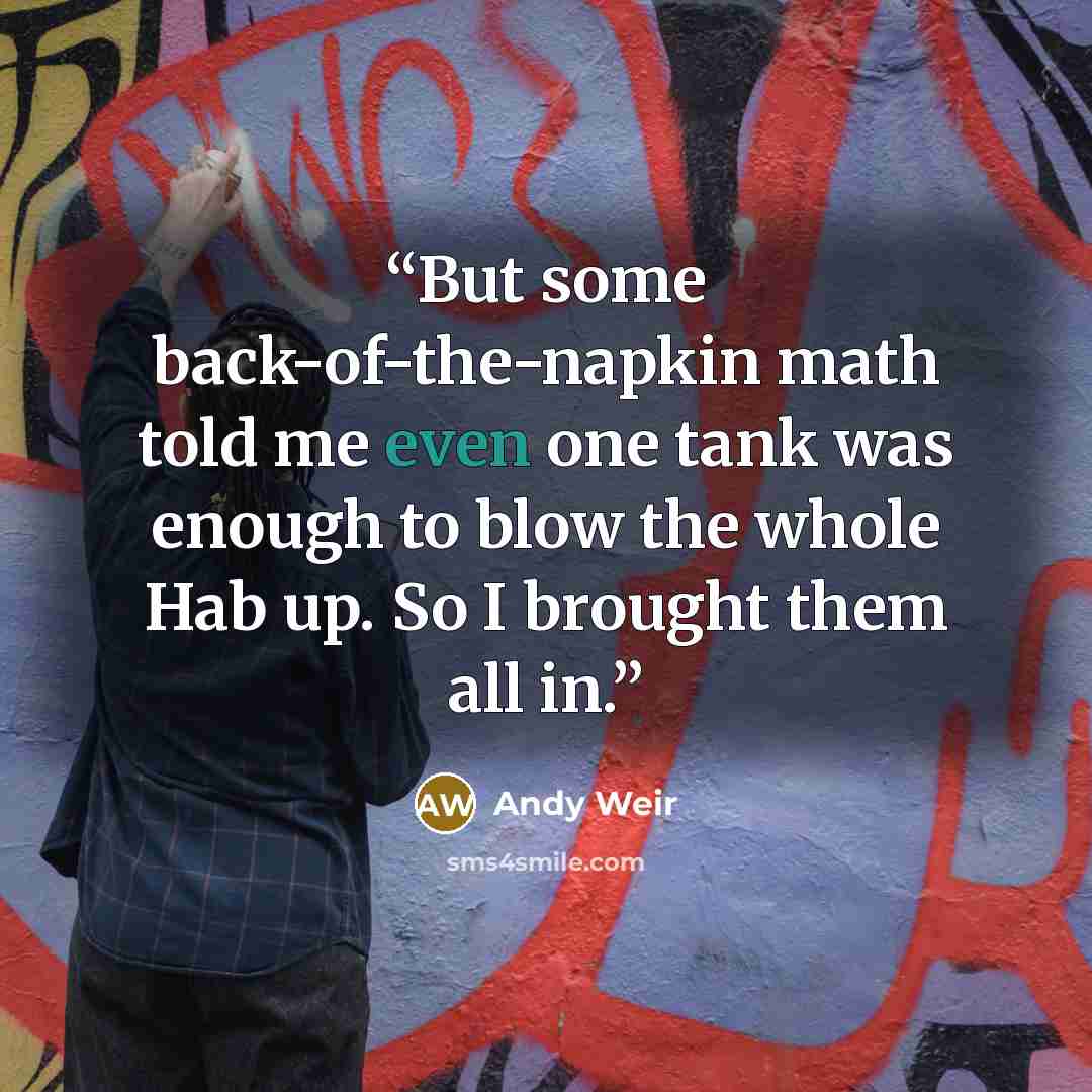 “But some back-of-the-napkin math told me even one tank was enough to blow the whole Hab up. So I brought them all in.” quote by Andy Weir