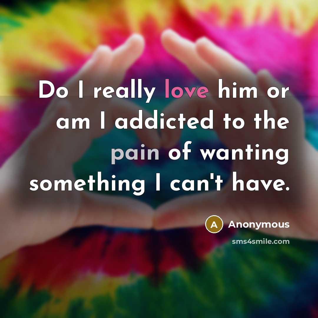 “Do I really love him or am I addicted to the pain of wanting something I can't have.” quote by Anonymous