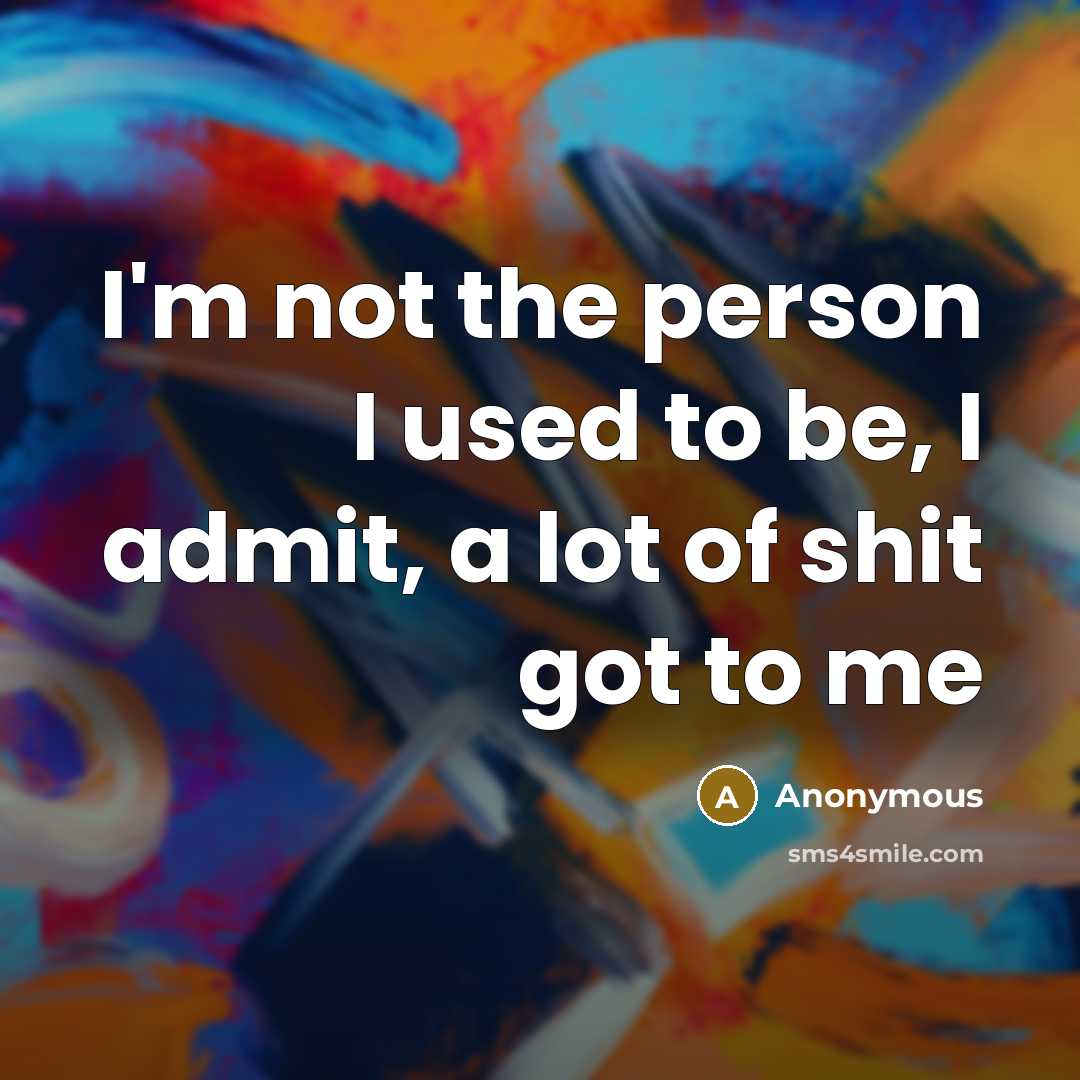 “I'm not the person I used to be, I admit, a lot of shit got to me” quote by Anonymous