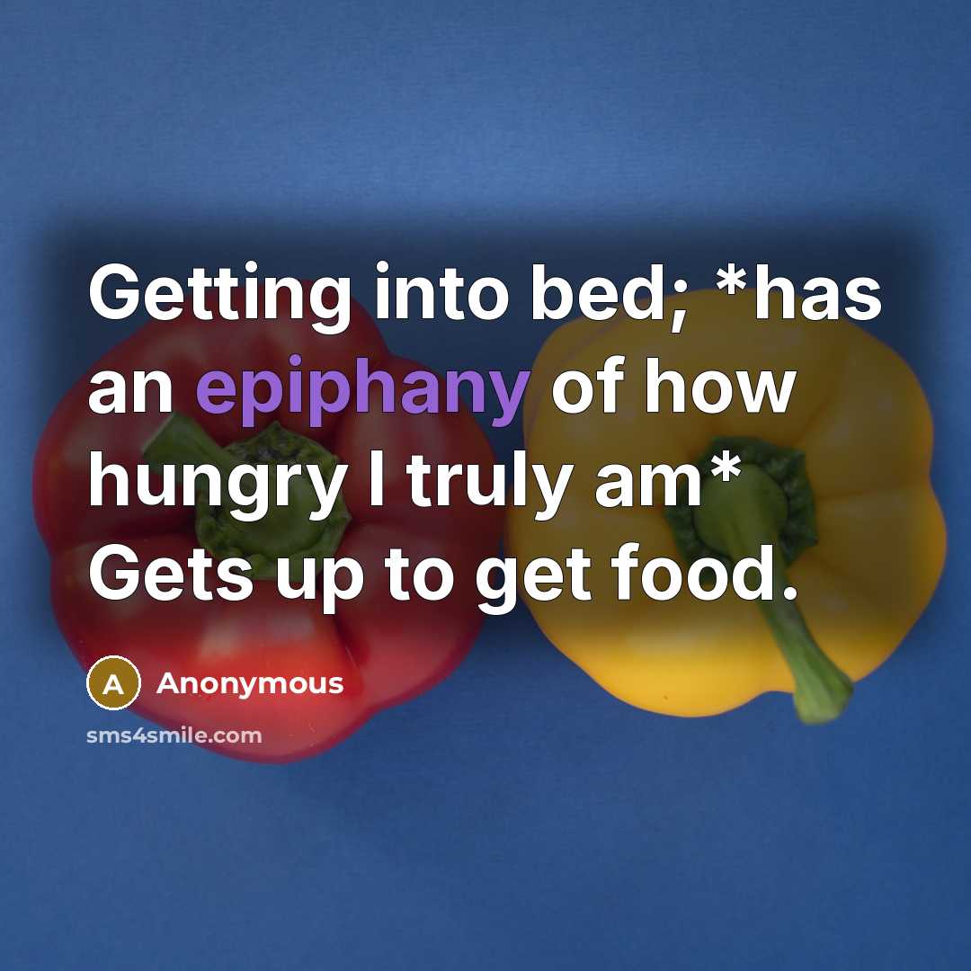 “Getting into bed; *has an epiphany of how hungry I truly am* Gets up to get food.” quote by Anonymous