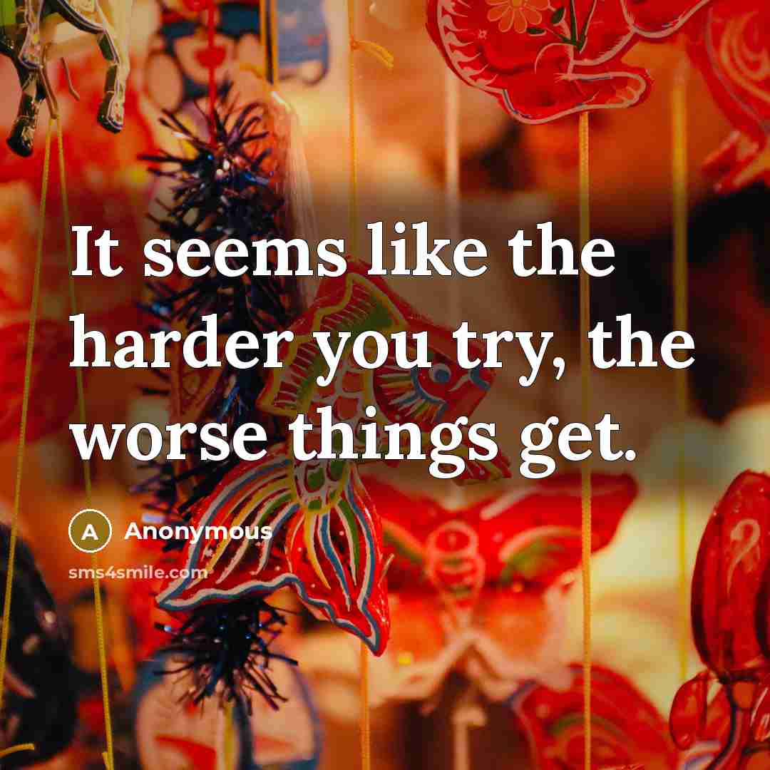 “It seems like the harder you try, the worse things get.” quote by Anonymous