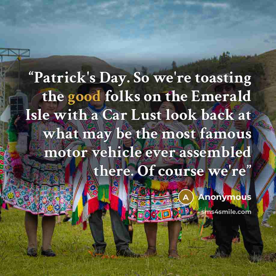 “Patrick's Day. So we're toasting the good folks on the Emerald Isle with a Car Lust look back at what may be the most famous motor vehicle ever assembled there. Of course we're” quote by Anonymous