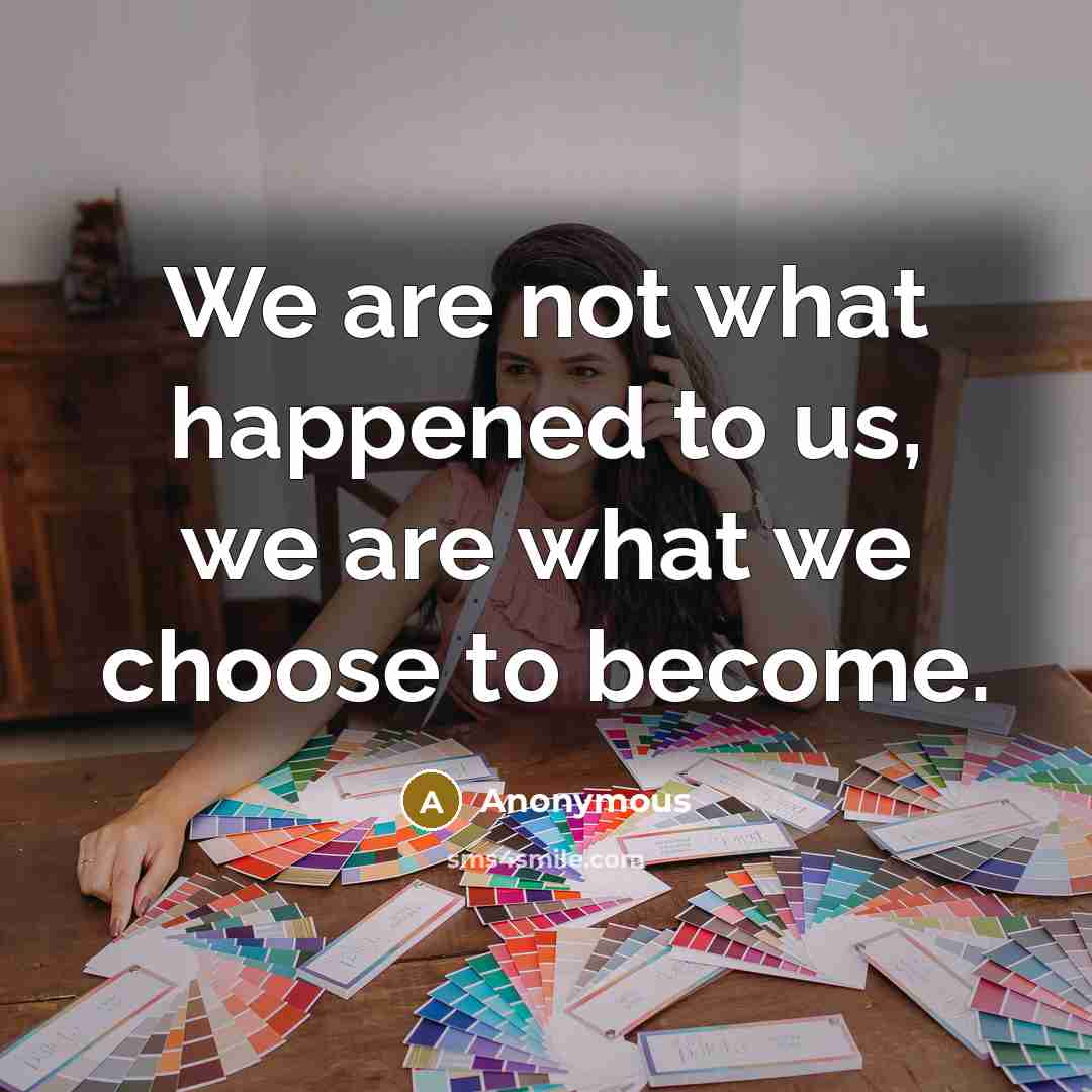“We are not what happened to us, we are what we choose to become.” quote by Anonymous