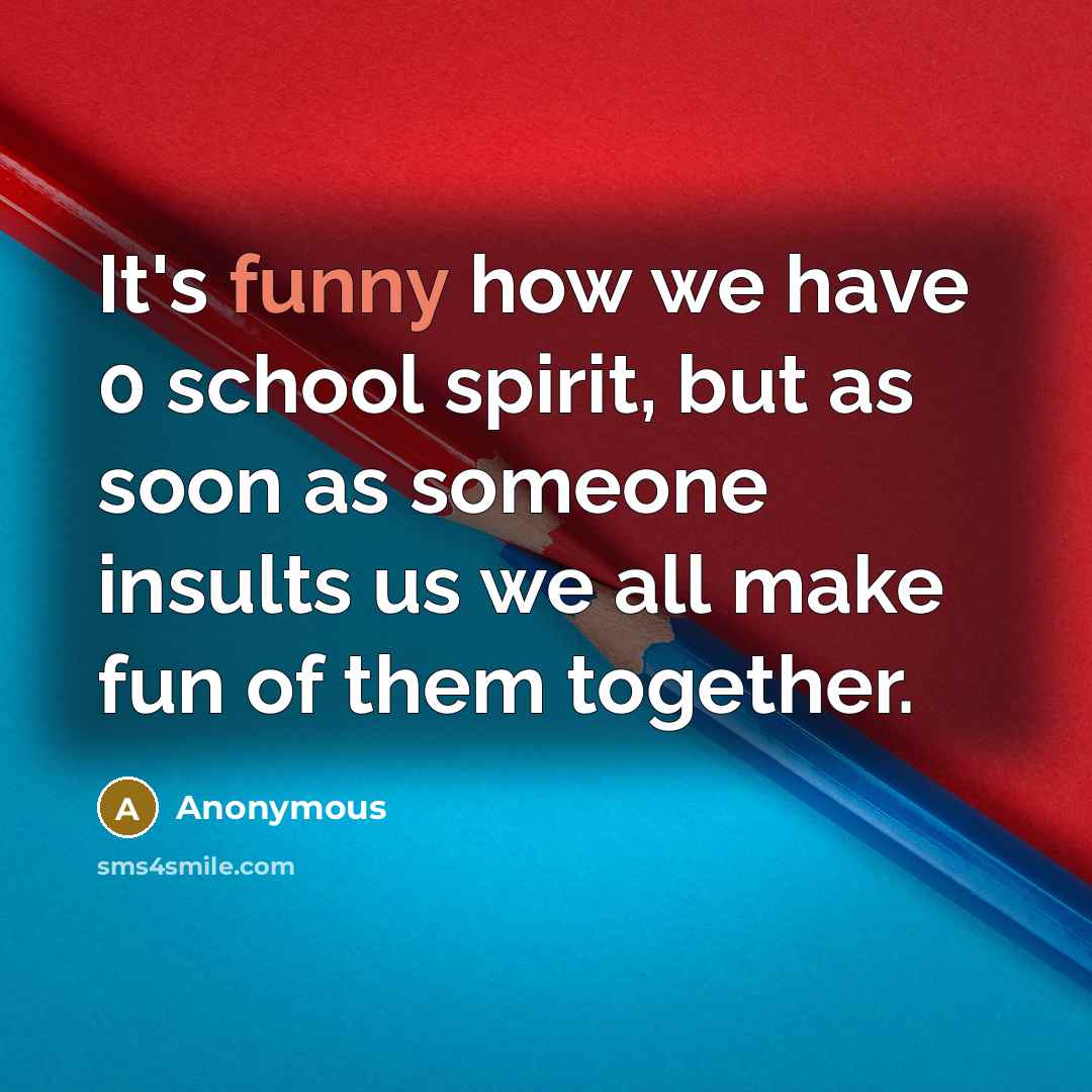 “It's funny how we have 0 school spirit, but as soon as someone insults us we all make fun of them together.” quote by Anonymous