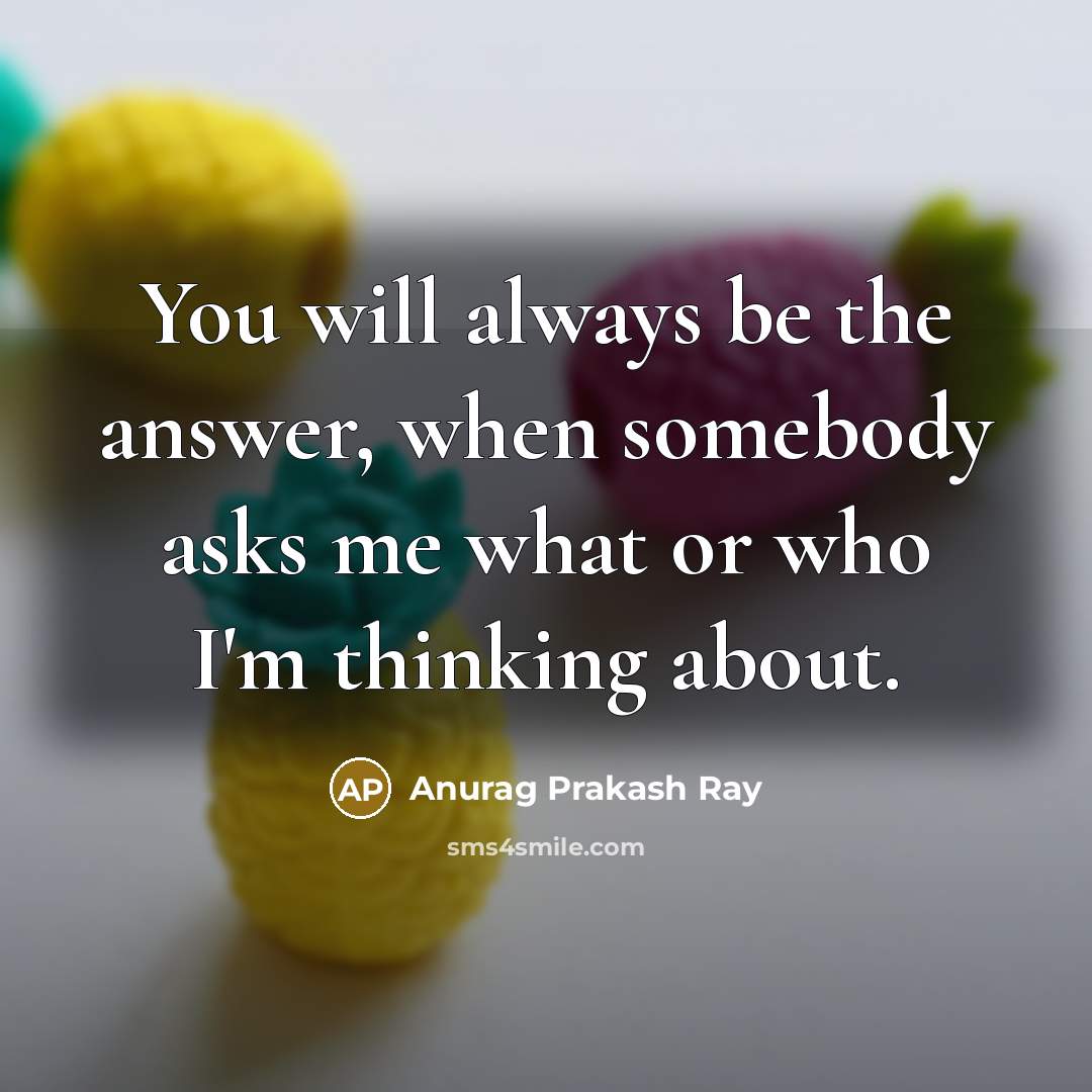 “You will always be the answer, when somebody asks me what or who I'm thinking about.” quote by Anurag Prakash Ray