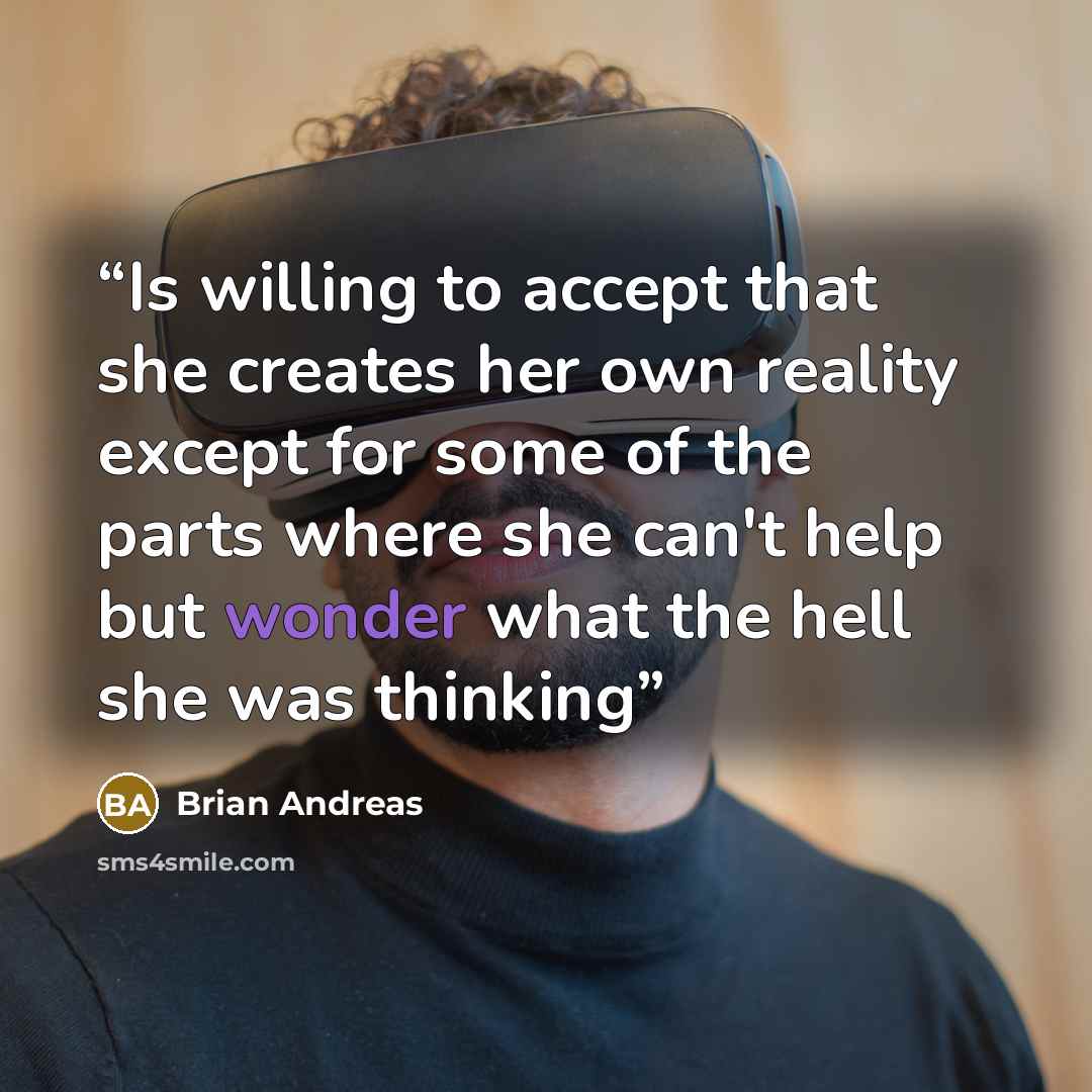 “Is willing to accept that she creates her own reality except for some of the parts where she can't help but wonder what the hell she was thinking” quote by Brian Andreas