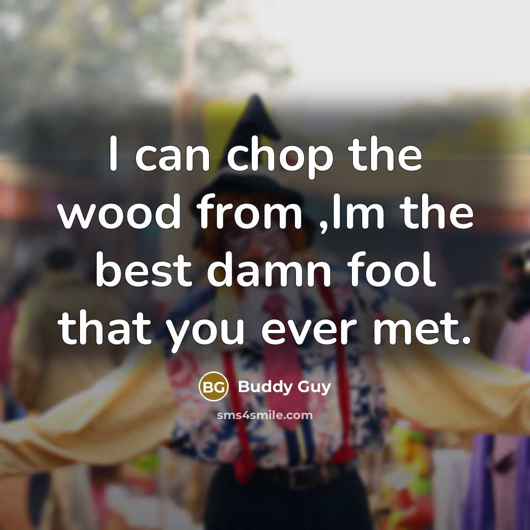 “I can chop the wood from ,Im the best damn fool that you ever met.” quote by Buddy Guy