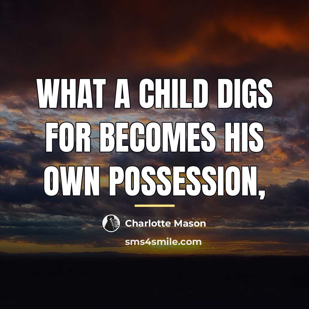 “What a child digs for becomes his own possession,…” quote by Charlotte Mason