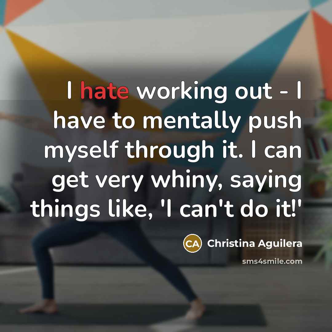 “I hate working out - I have to mentally push myself through it. I can get very whiny, saying things like, 'I can't do it!'” quote by Christina Aguilera
