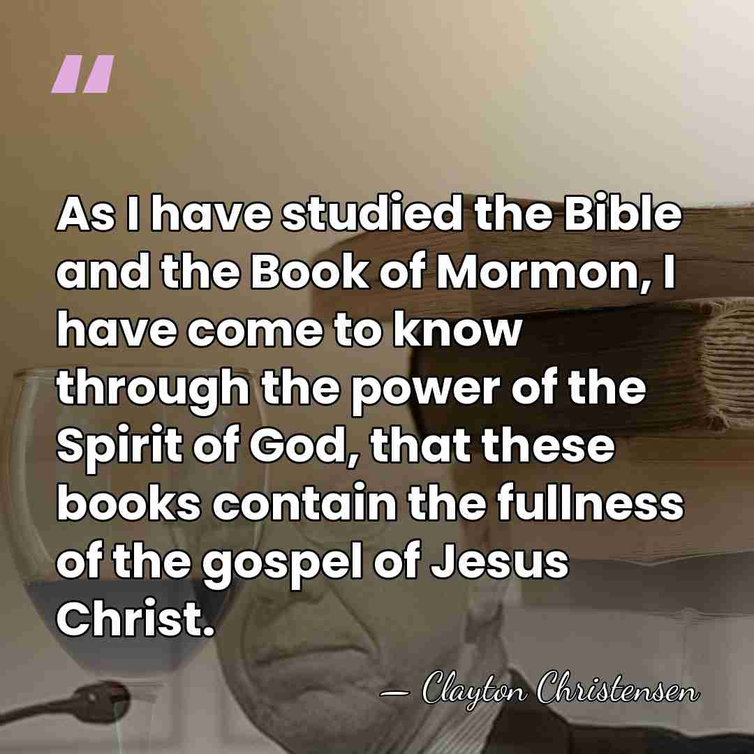 As I have studied the Bible and the Book of Mormon, I&hellip; - Clayton Christensen