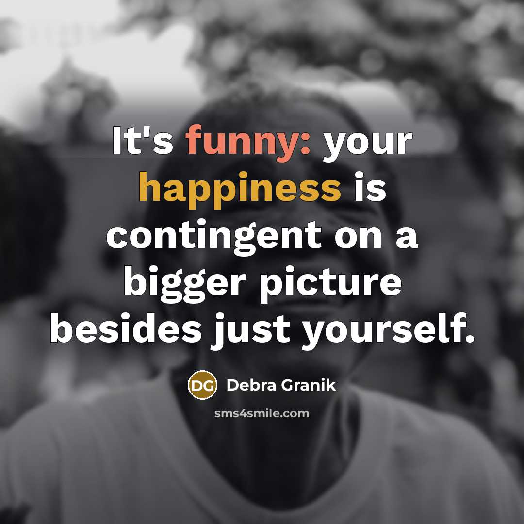 “It's funny: your happiness is contingent on a bigger picture besides just yourself.” quote by Debra Granik
