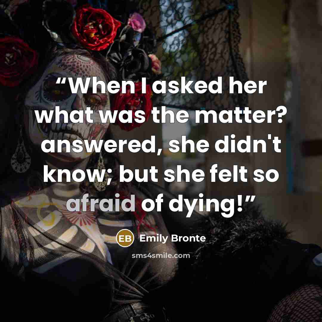 “When I asked her what was the matter? answered, she didn't know; but she felt so afraid of dying!” quote by Emily Brontë