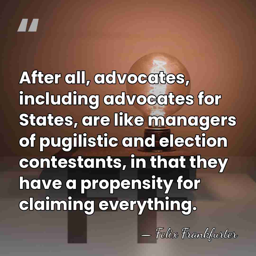 After all, advocates, including advocates for States, are like managers of pugilistic&hellip; - Felix Frankfurter