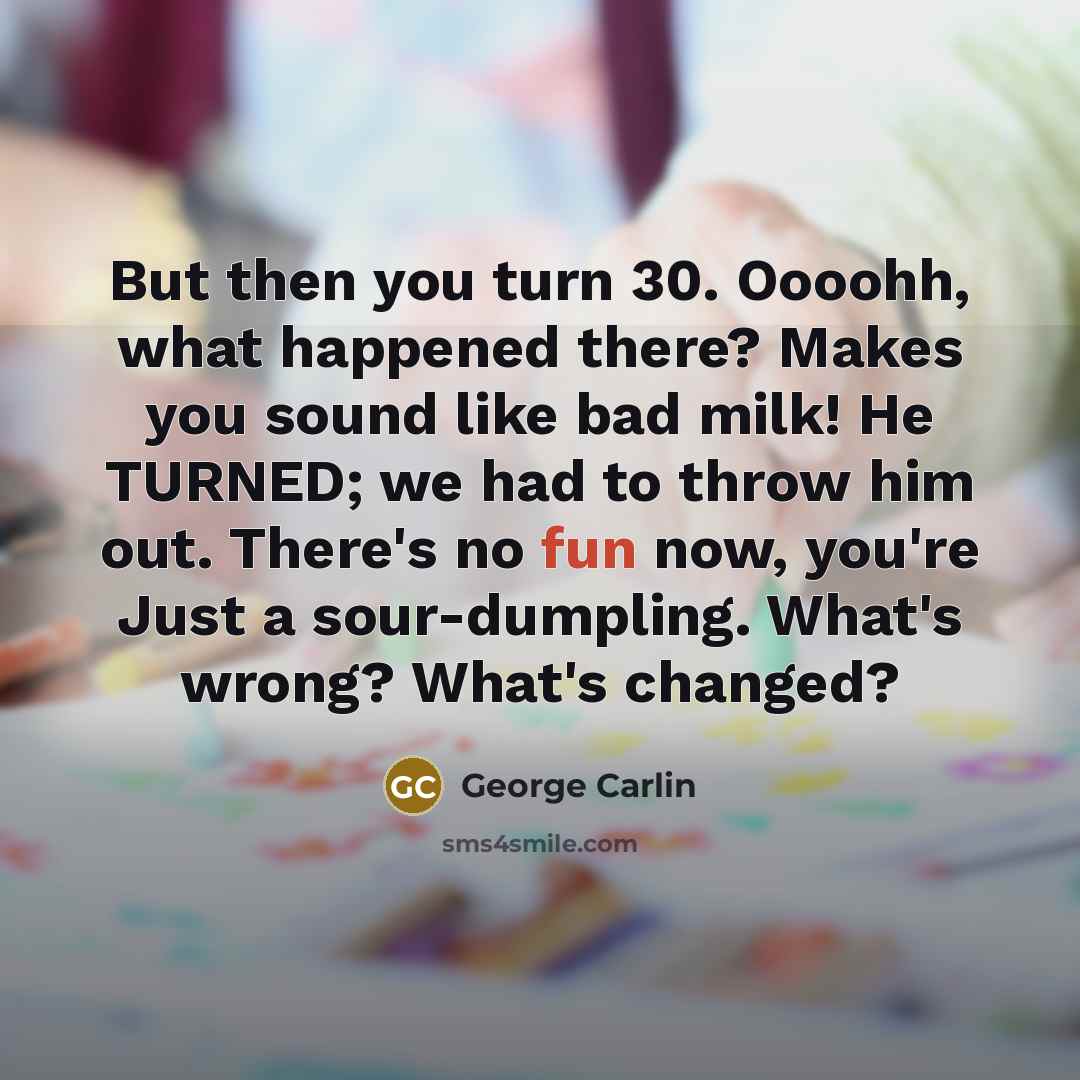 “But then you turn 30. Oooohh, what happened there? Makes…” quote by George Carlin