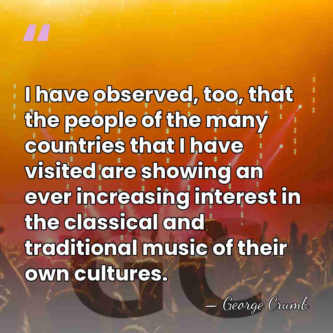I have observed, too, that the people of the many countries that&hellip; - George Crumb