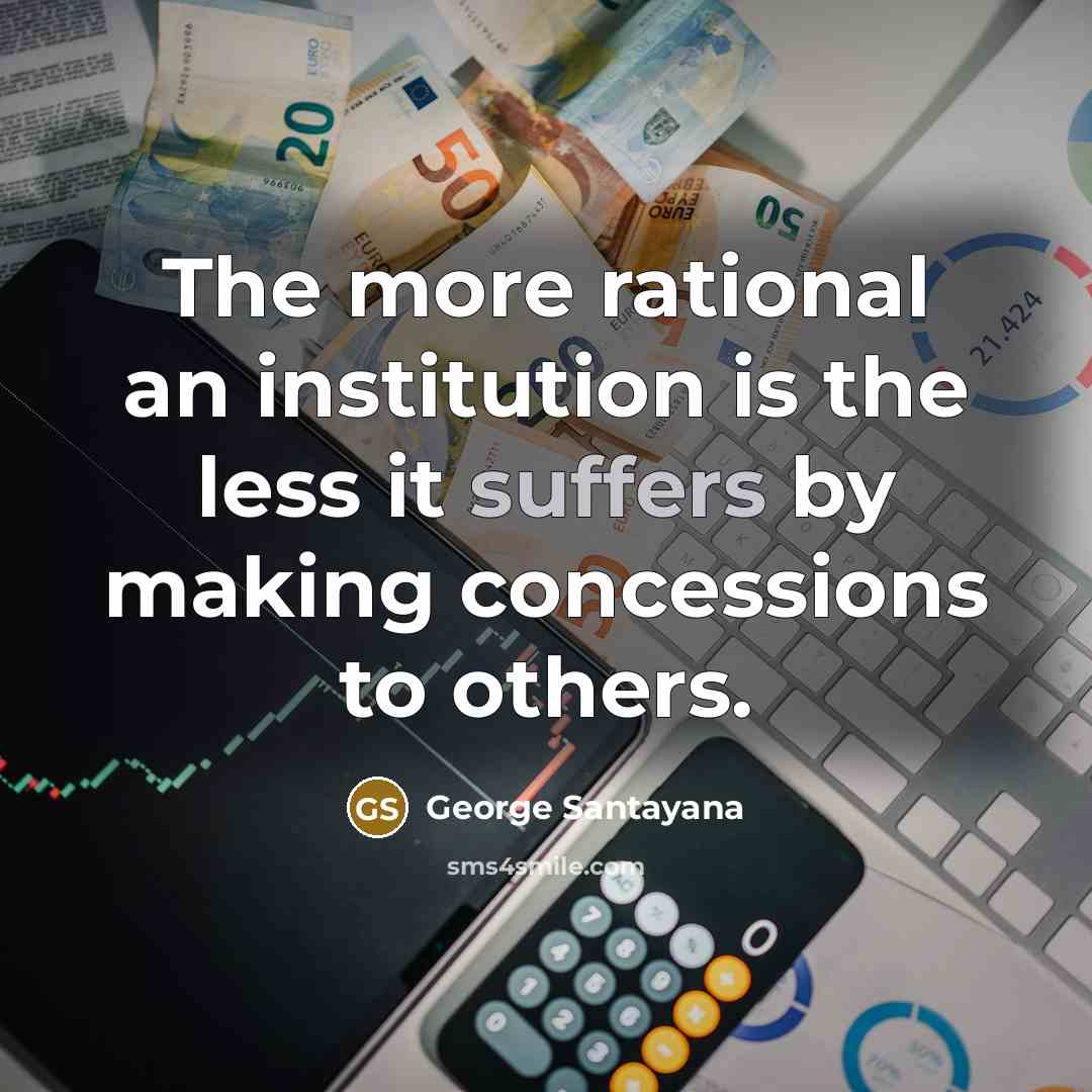 “The more rational an institution is the less it suffers by making concessions to others.” quote by George Santayana
