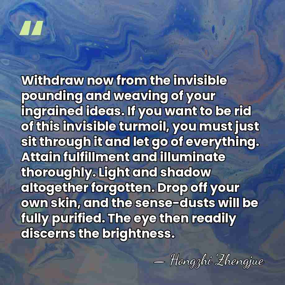 Withdraw now from the invisible pounding and weaving of your ingrained ideas.&hellip; - Hongzhi Zhengjue