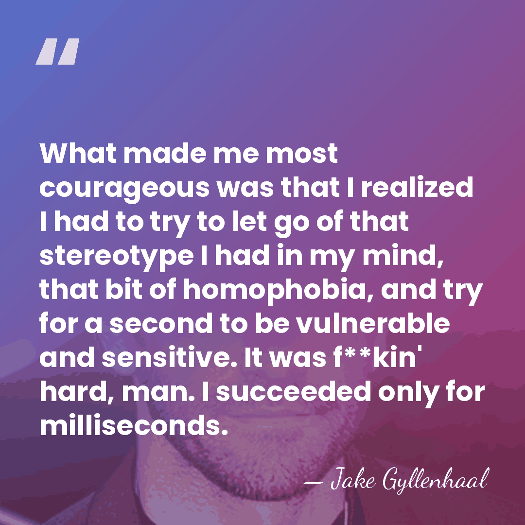 What made me most courageous was that I realized I had to&hellip; - Jake Gyllenhaal