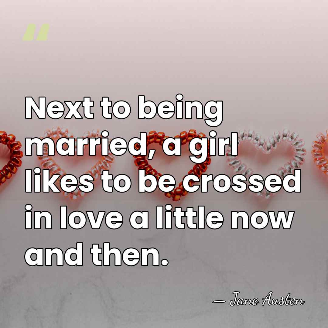 Next to being married, a girl likes to be crossed in love&hellip; - Jane Austen