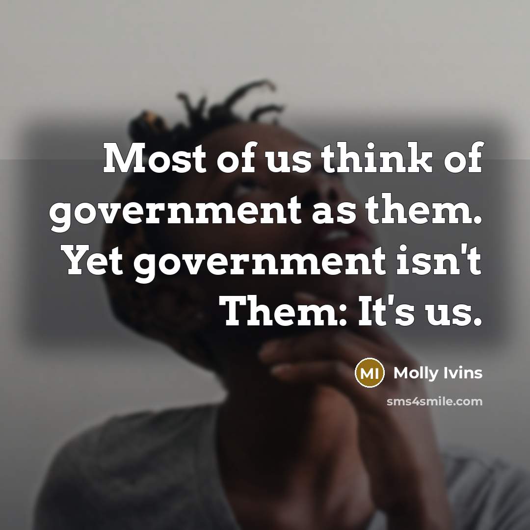 “Most of us think of government as them. Yet government…” quote by Molly Ivins