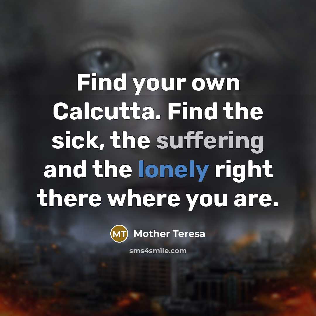 “Find your own Calcutta. Find the sick, the suffering and…” quote by Mother Teresa