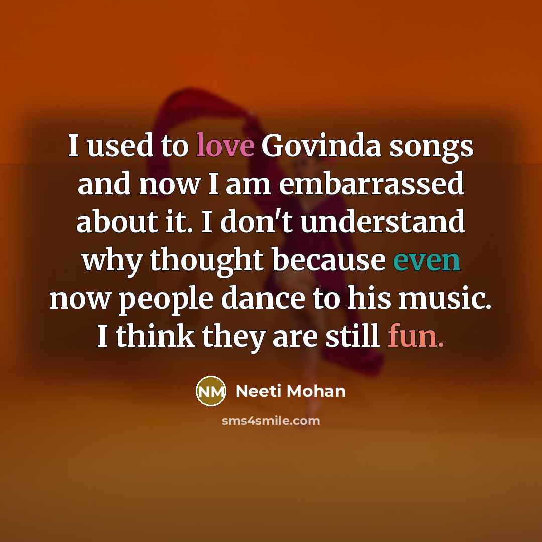 “I used to love Govinda songs and now I am embarrassed about it. I don't understand why thought because even now people dance to his music. I think they are still fun.” quote by Neeti Mohan