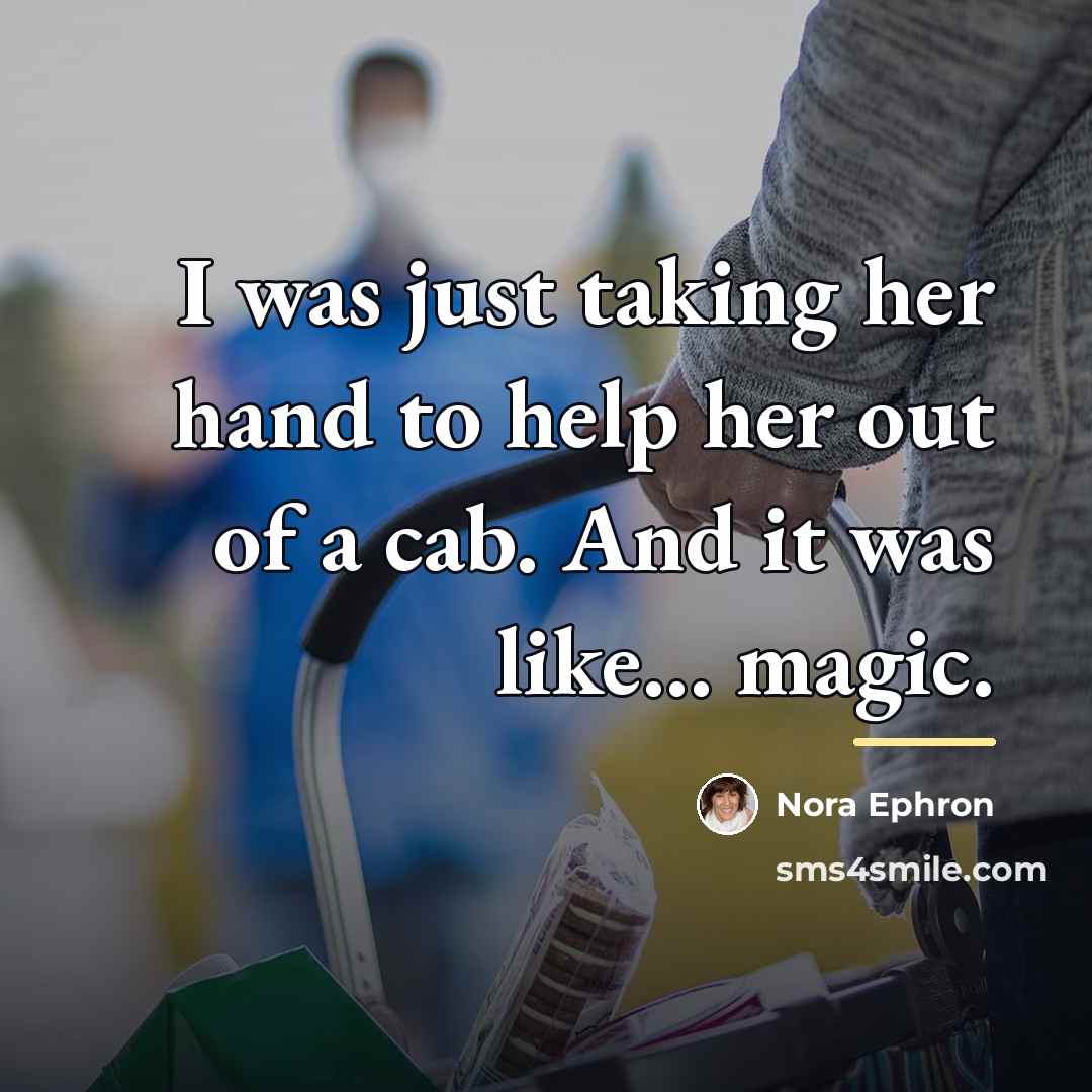 “I was just taking her hand to help her out…” quote by Nora Ephron