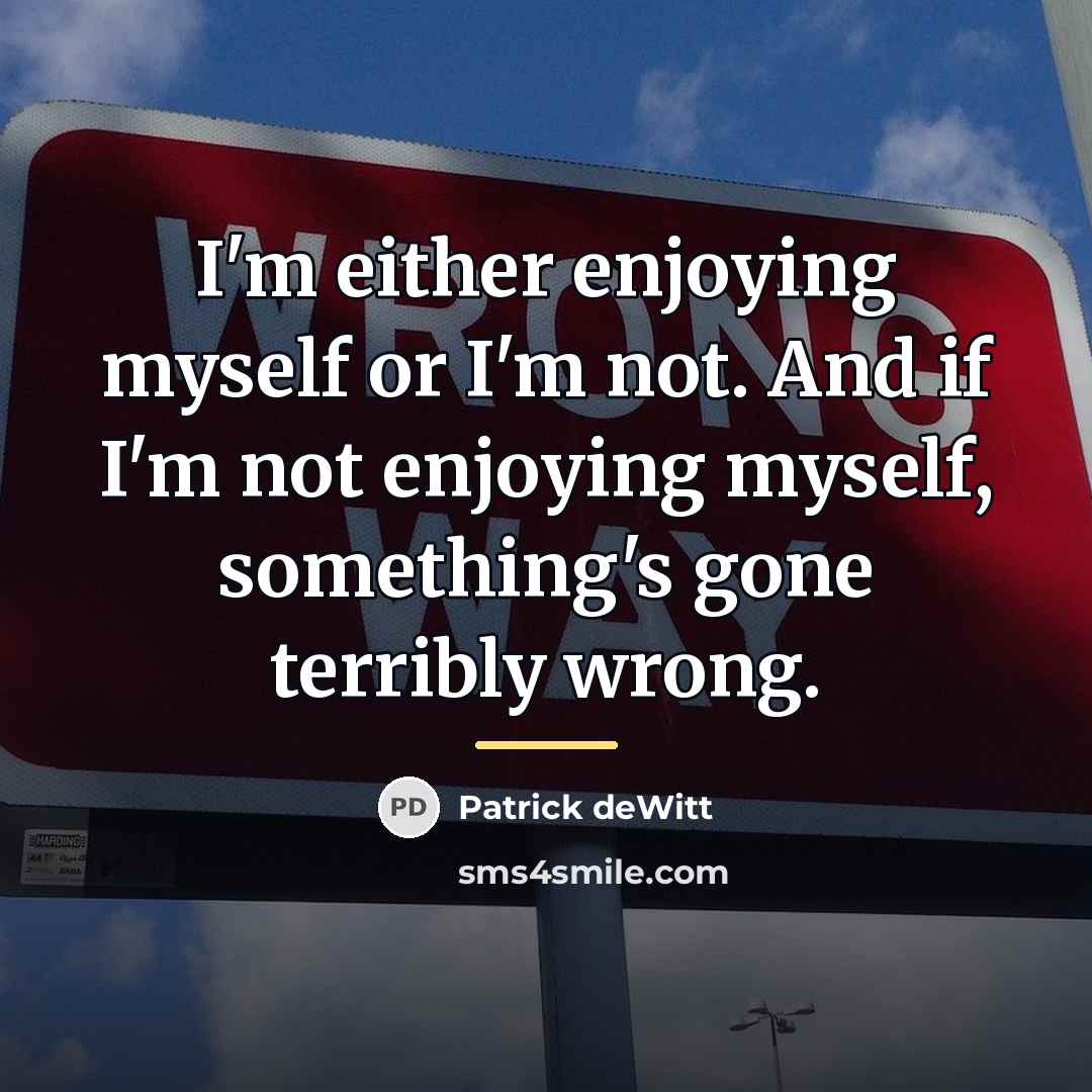 “I'm either enjoying myself or I'm not. And if I'm…” quote by Patrick deWitt