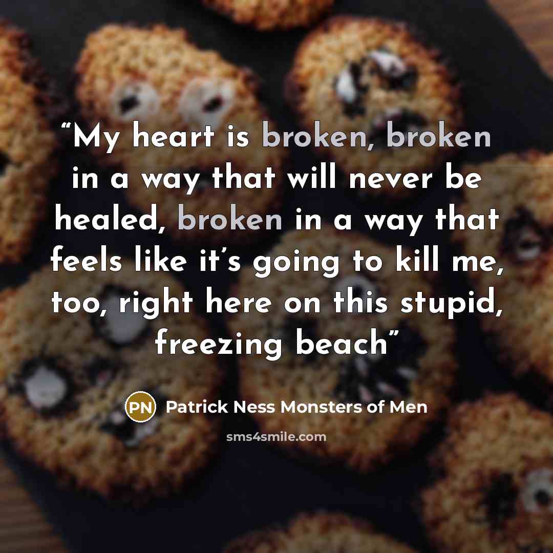 “My heart is broken, broken in a way that will never be healed, broken in a way that feels like it’s going to kill me, too, right here on this stupid, freezing beach” quote by Patrick Ness Monsters of Men