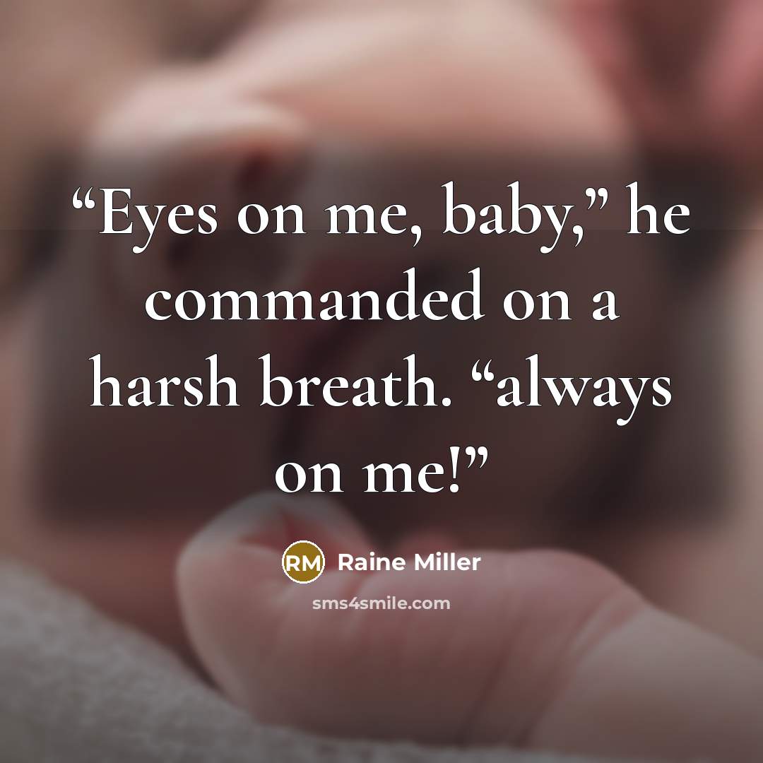 “Eyes on me, baby,” he commanded on a harsh breath. “always on me!” quote by Raine Miller