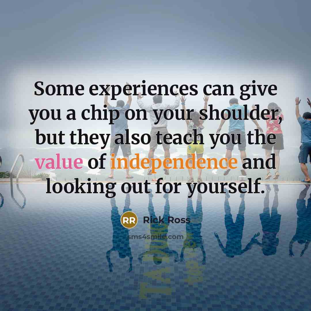 “Some experiences can give you a chip on your shoulder, but they also teach you the value of independence and looking out for yourself.” quote by Rick Ross
