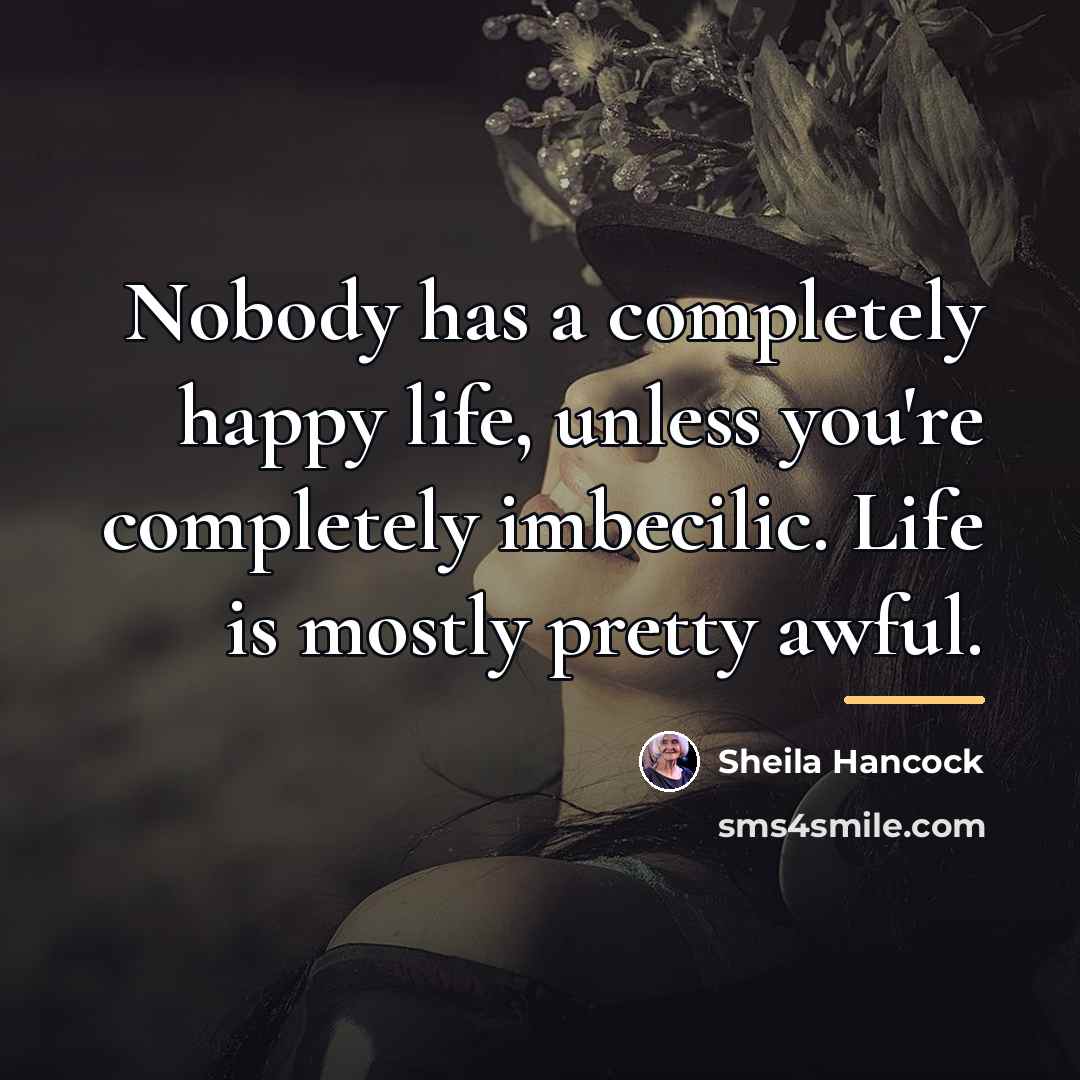 “Nobody has a completely happy life, unless you're completely imbecilic.…” quote by Sheila Hancock