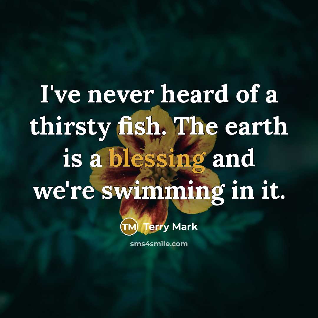 “I've never heard of a thirsty fish. The earth is a blessing and we're swimming in it.” quote by Terry Mark