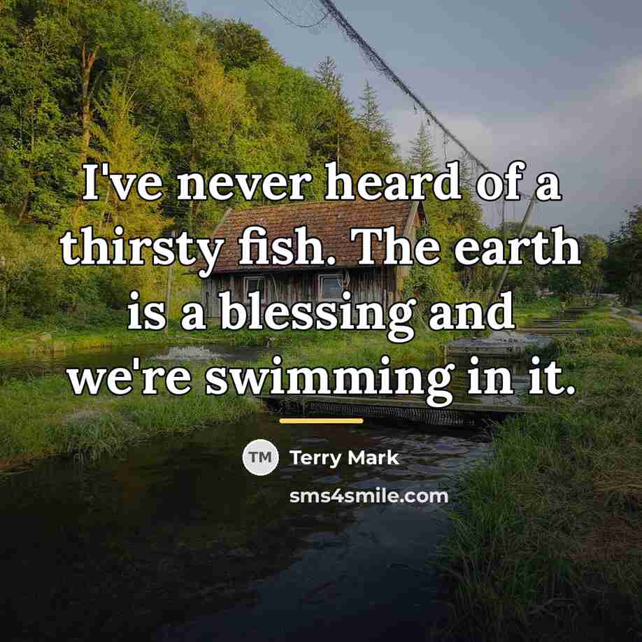 “I've never heard of a thirsty fish. The earth is…” quote by Terry Mark