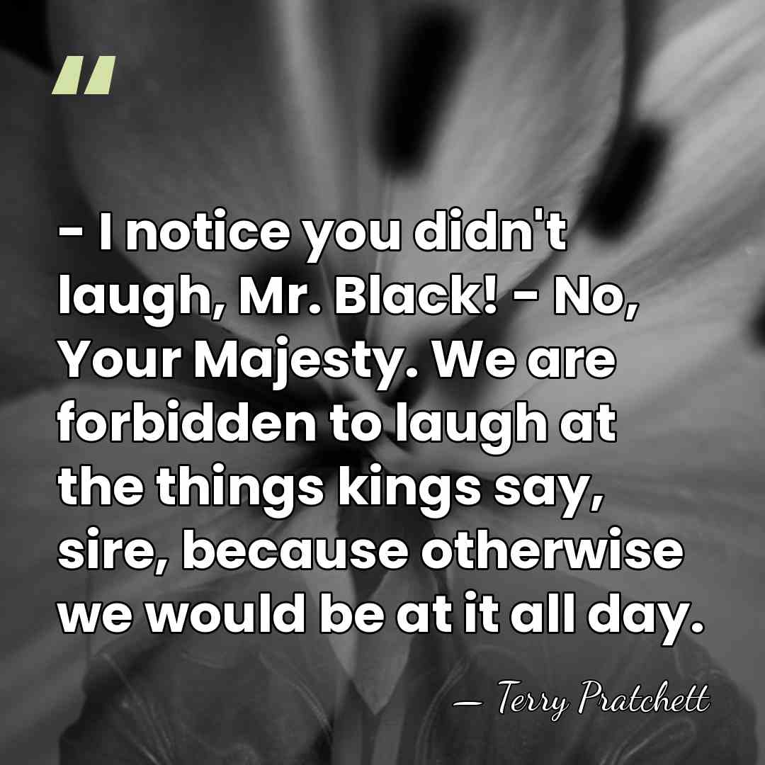 - I notice you didn't laugh, Mr. Black! - No, Your Majesty.&hellip; - Terry Pratchett