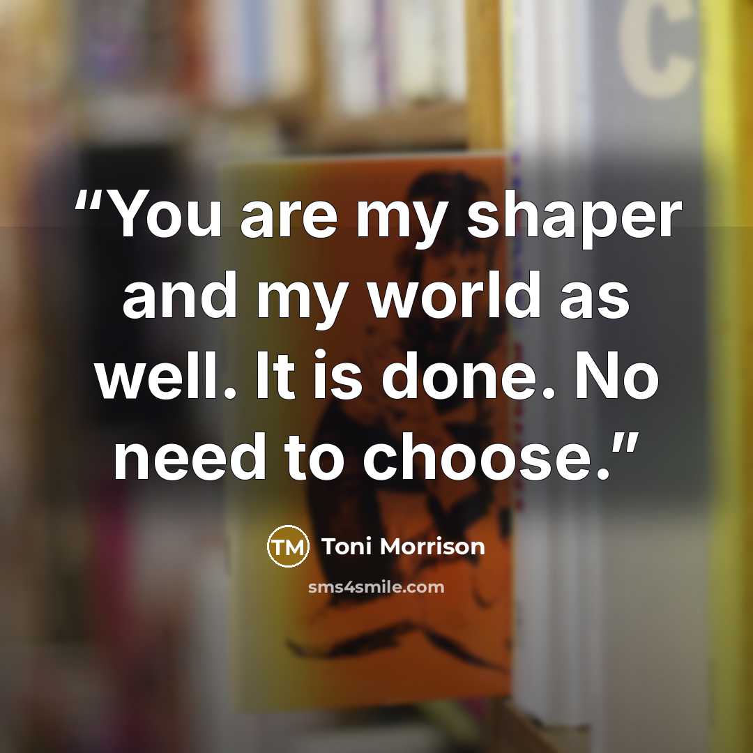 “You are my shaper and my world as well. It is done. No need to choose.” quote by Toni Morrison