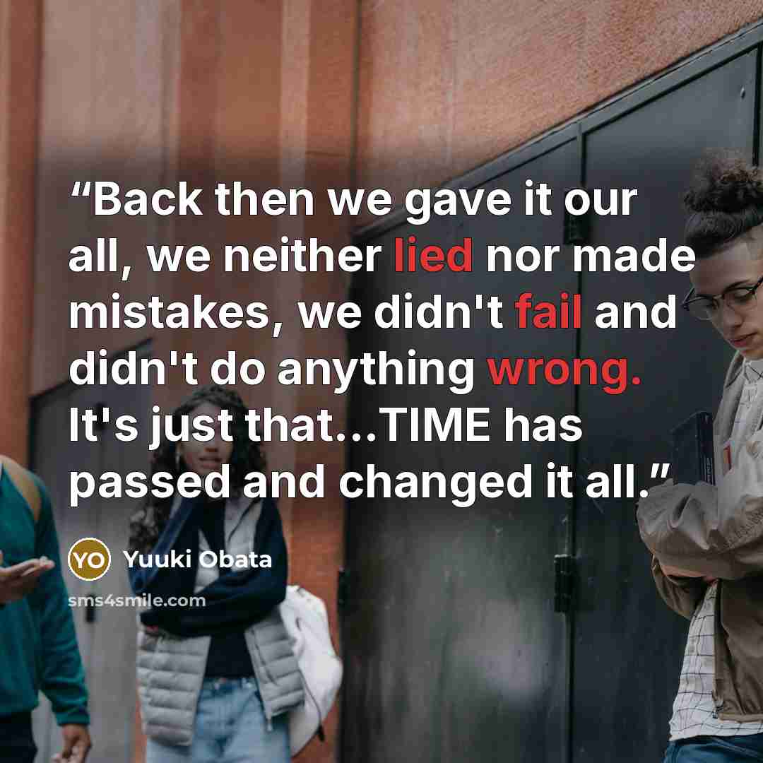 “Back then we gave it our all, we neither lied nor made mistakes, we didn't fail and didn't do anything wrong. It's just that...TIME has passed and changed it all.” quote by Yuuki Obata