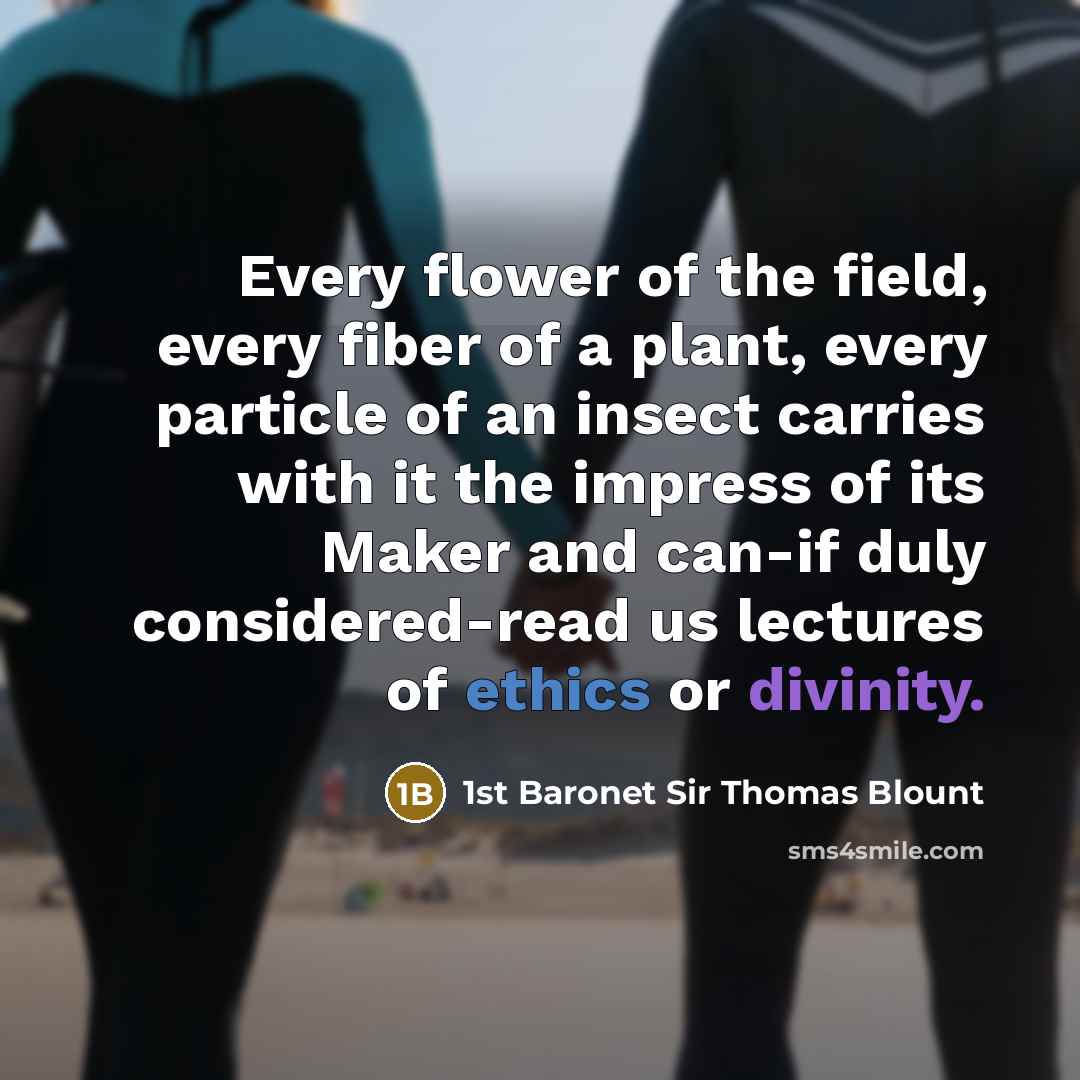 “Every flower of the field, every fiber of a plant, every particle of an insect carries with it the impress of its Maker and can-if duly considered-read us lectures of ethics or divinity.” quote by 1st Baronet Sir Thomas Blount