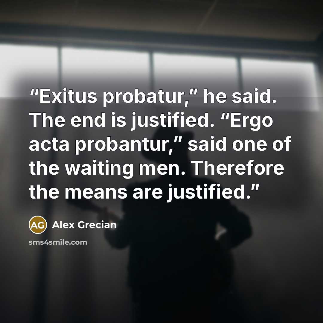 “Exitus probatur,” he said. The end is justified. “Ergo acta probantur,” said one of the waiting men. Therefore the means are justified.” quote by Alex Grecian
