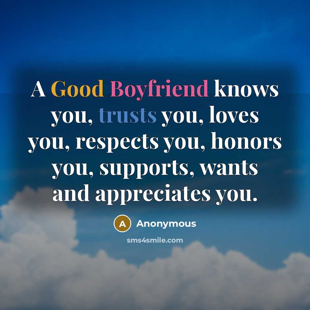 “A Good Boyfriend knows you, trusts you, loves you, respects you, honors you, supports, wants and appreciates you.” quote by Anonymous