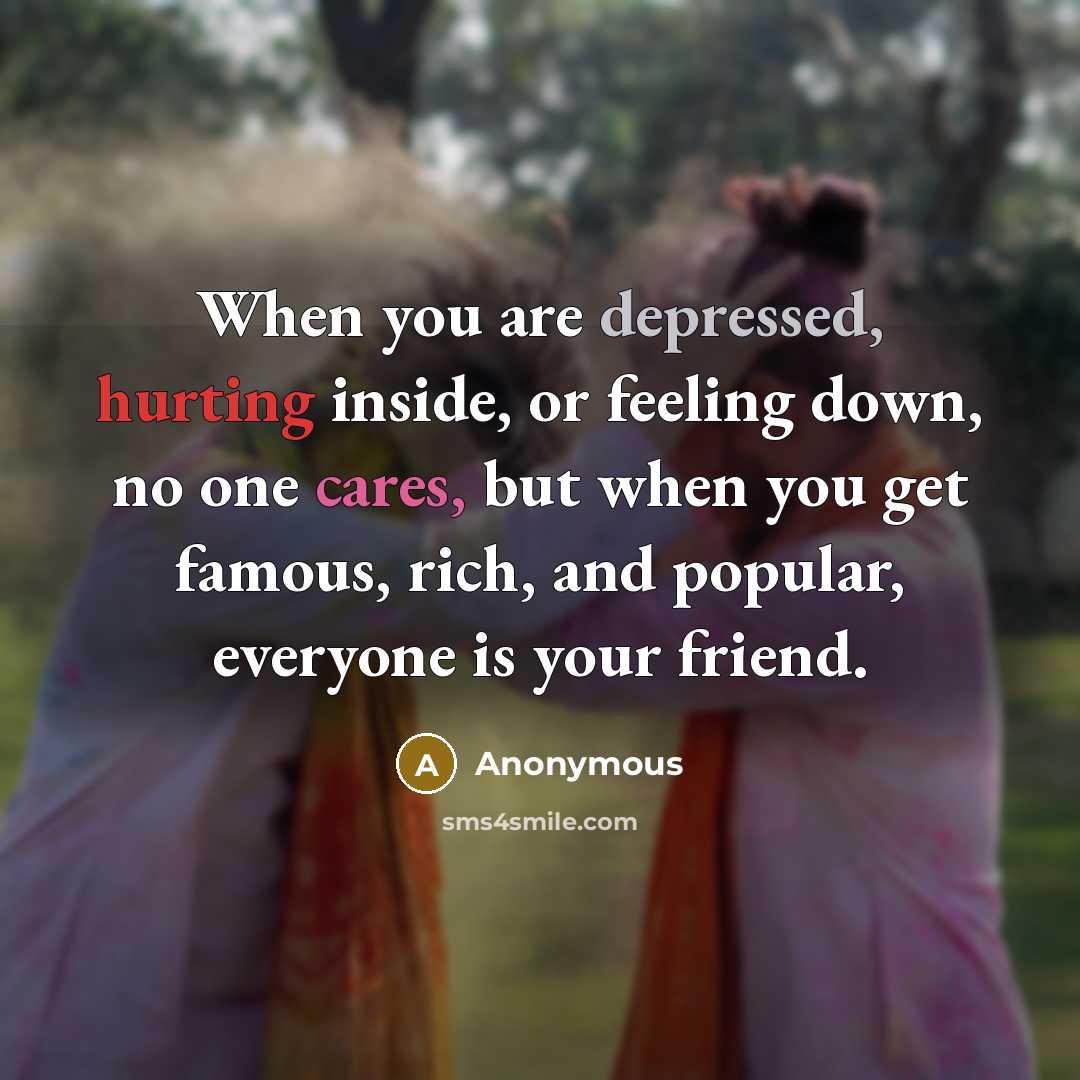 “When you are depressed, hurting inside, or feeling down, no one cares, but when you get famous, rich, and popular, everyone is your friend.” quote by Anonymous