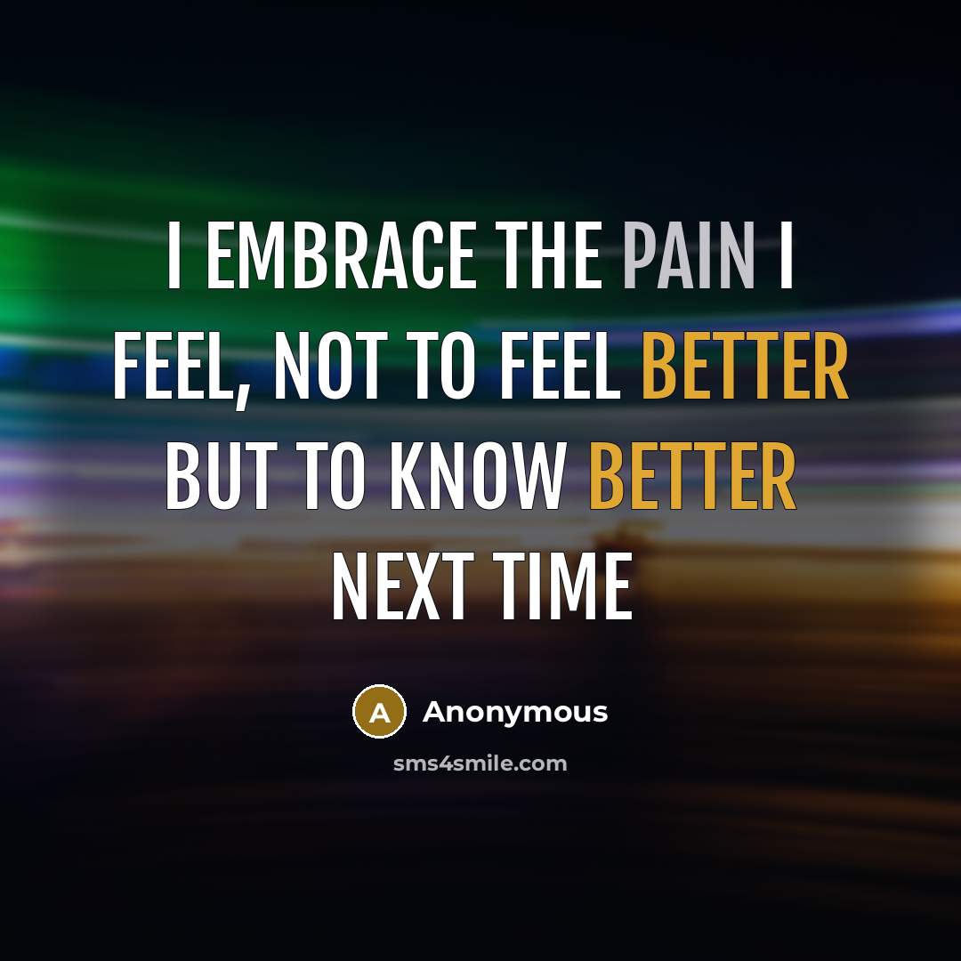 “I embrace the pain I feel, not to feel better but to know better next time” quote by Anonymous