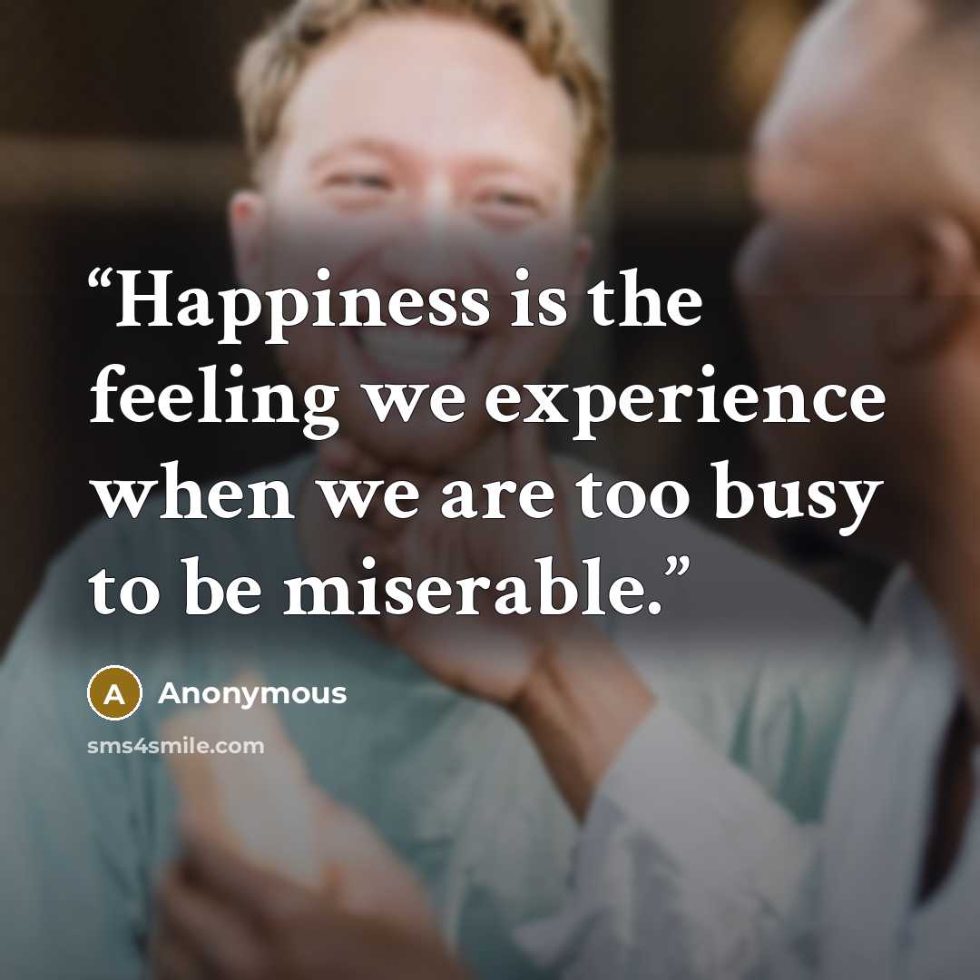 “Happiness is the feeling we experience when we are too busy to be miserable.” quote by Anonymous